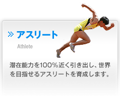 アスリート　Athlete　潜在能力を100%近く引き出し、世界を目指せるアスリートを育成します。