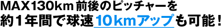 MAX130km前後のピッチャーを約1年間で球速10kmアップも可能！