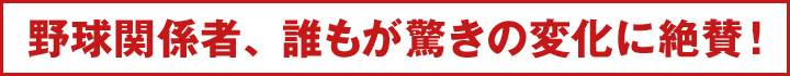 野球関係者、誰もが驚きの変化に絶賛！